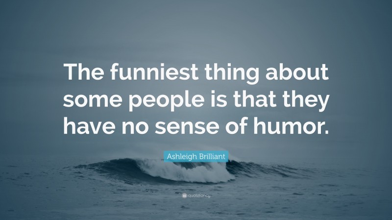 Ashleigh Brilliant Quote: “The funniest thing about some people is that they have no sense of humor.”