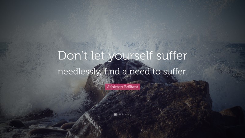 Ashleigh Brilliant Quote: “Don’t let yourself suffer needlessly, find a need to suffer.”