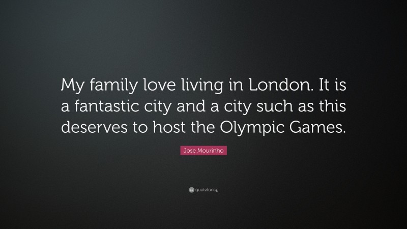 Jose Mourinho Quote: “My family love living in London. It is a fantastic city and a city such as this deserves to host the Olympic Games.”