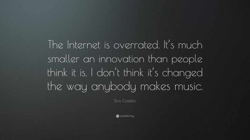 Elvis Costello Quote: “The Internet is overrated. It’s much smaller an innovation than people think it is. I don’t think it’s changed the way anybody makes music.”