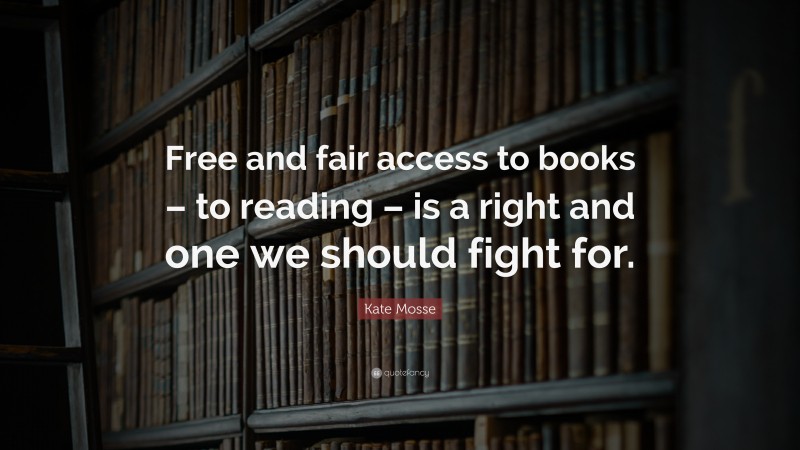 Kate Mosse Quote: “Free and fair access to books – to reading – is a right and one we should fight for.”