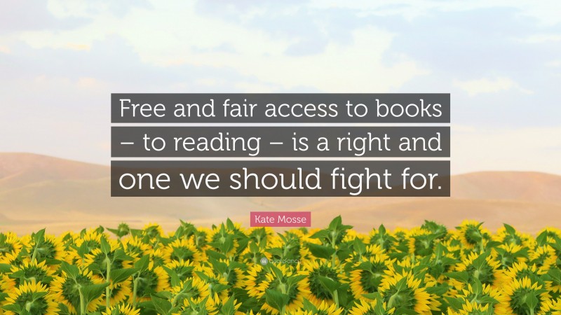 Kate Mosse Quote: “Free and fair access to books – to reading – is a right and one we should fight for.”