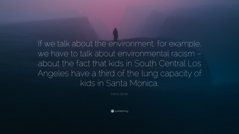 Danny Glover Quote: “If we talk about the environment, for example, we have to talk about environmental racism – about the fact that kids in South Central Los Angeles have a third of the lung capacity of kids in Santa Monica.”