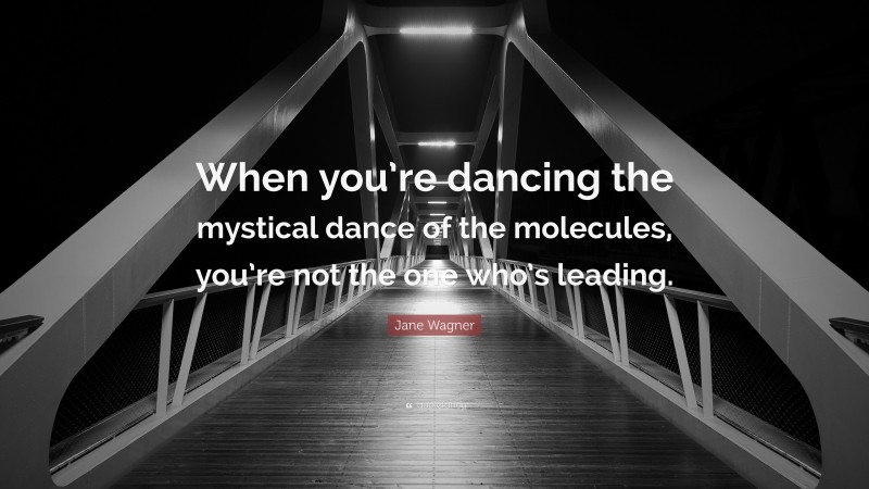 Jane Wagner Quote: “When you’re dancing the mystical dance of the molecules, you’re not the one who’s leading.”