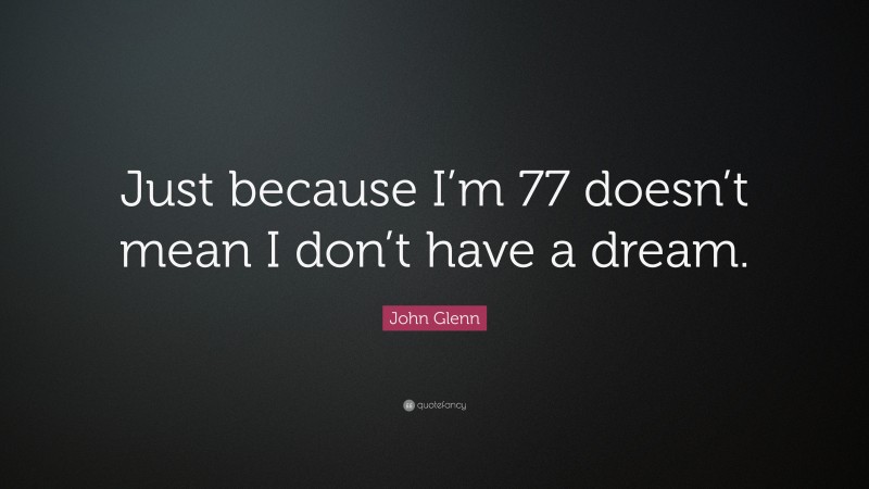 John Glenn Quote: “Just because I’m 77 doesn’t mean I don’t have a dream.”