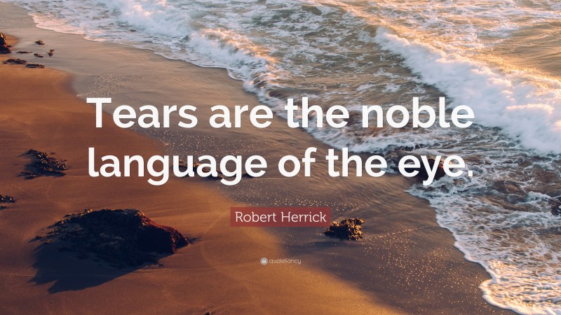 Robert Herrick Quote: “Tears are the noble language of the eye.”