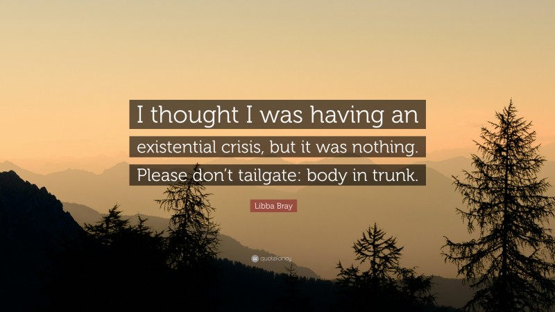 Libba Bray Quote: “I thought I was having an existential crisis, but it was nothing. Please don’t tailgate: body in trunk.”