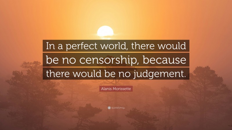 Alanis Morissette Quote: “In a perfect world, there would be no censorship, because there would be no judgement.”
