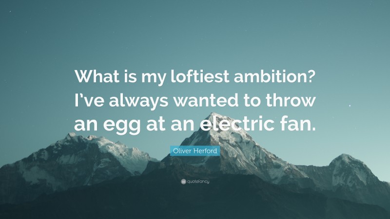 Oliver Herford Quote: “What is my loftiest ambition? I’ve always wanted to throw an egg at an electric fan.”