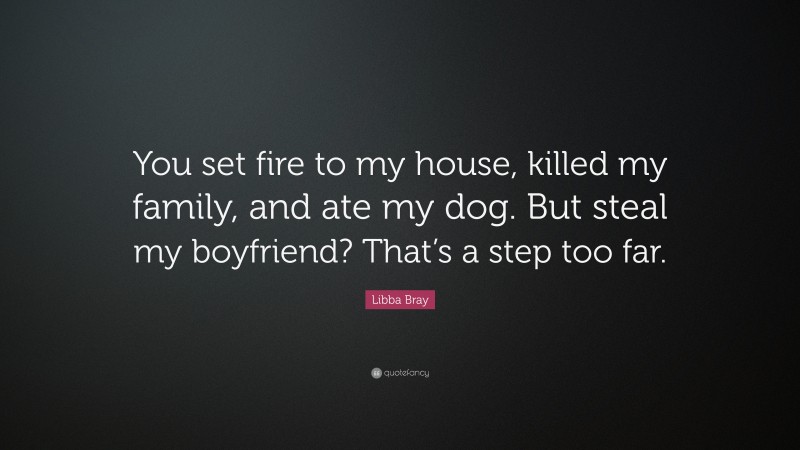 Libba Bray Quote: “You set fire to my house, killed my family, and ate my dog. But steal my boyfriend? That’s a step too far.”