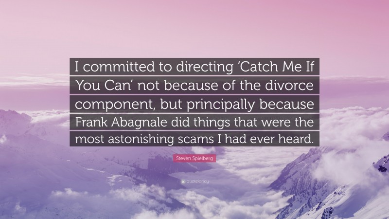 Steven Spielberg Quote: “I committed to directing ‘Catch Me If You Can’ not because of the divorce component, but principally because Frank Abagnale did things that were the most astonishing scams I had ever heard.”