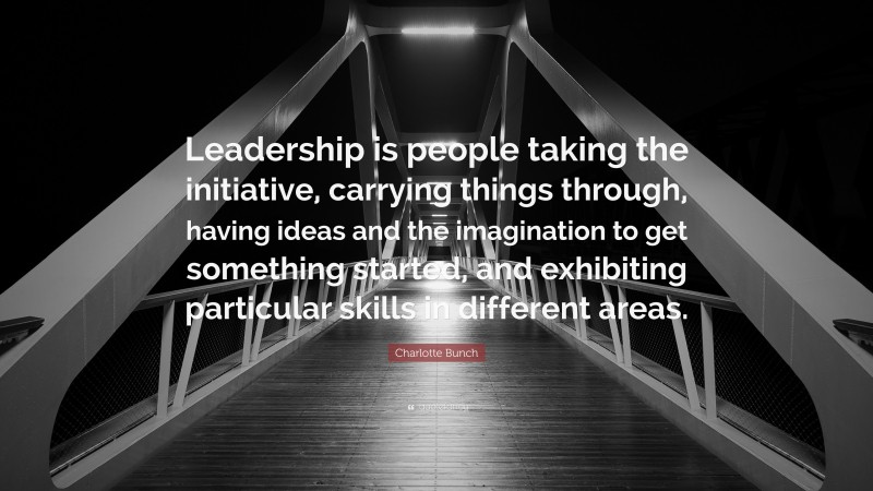 Charlotte Bunch Quote: “Leadership is people taking the initiative, carrying things through, having ideas and the imagination to get something started, and exhibiting particular skills in different areas.”