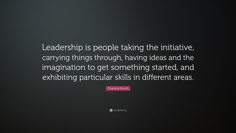 Charlotte Bunch Quote: “Leadership is people taking the initiative, carrying things through, having ideas and the imagination to get something started, and exhibiting particular skills in different areas.”
