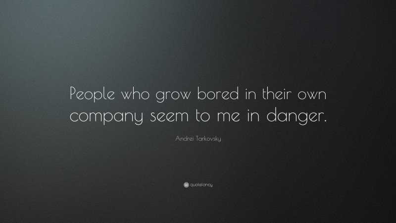Andrei Tarkovsky Quote: “People who grow bored in their own company seem to me in danger.”