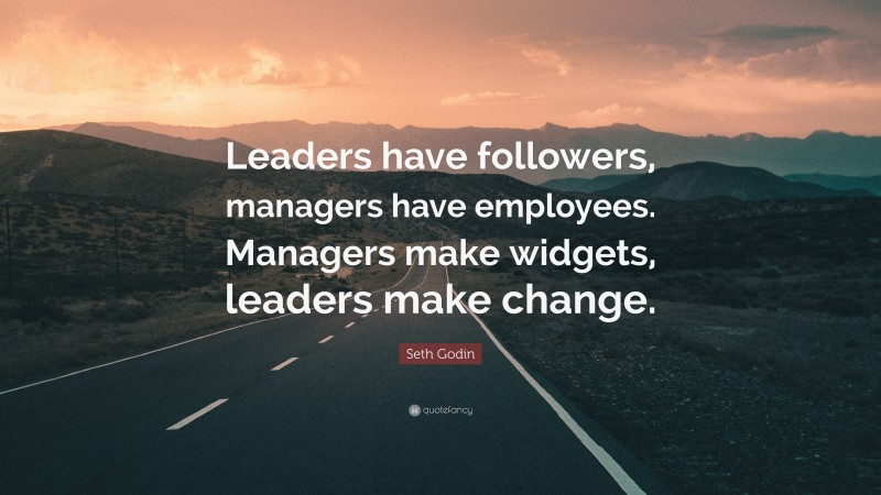 Seth Godin Quote: “Leaders have followers, managers have employees. Managers make widgets, leaders make change.”