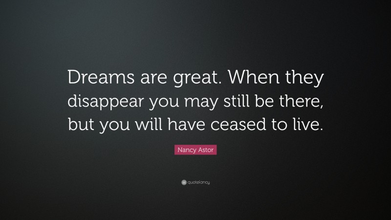 Nancy Astor Quote: “Dreams are great. When they disappear you may still be there, but you will have ceased to live.”