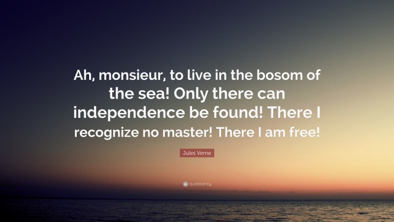 Jules Verne Quote: “Ah, monsieur, to live in the bosom of the sea! Only there can independence be found! There I recognize no master! There I am free!”