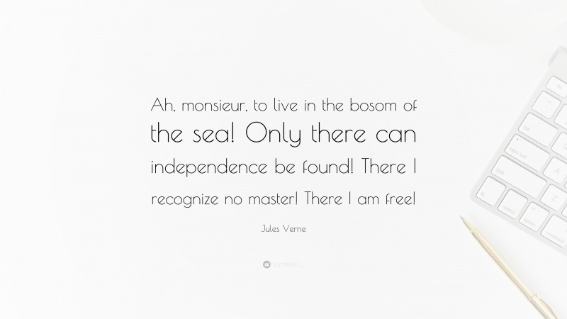 Jules Verne Quote: “Ah, monsieur, to live in the bosom of the sea! Only there can independence be found! There I recognize no master! There I am free!”