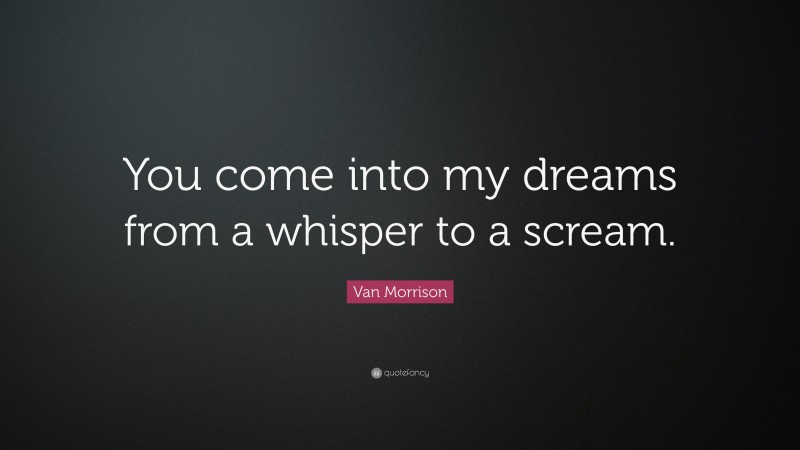 Van Morrison Quote: “You come into my dreams from a whisper to a scream.”