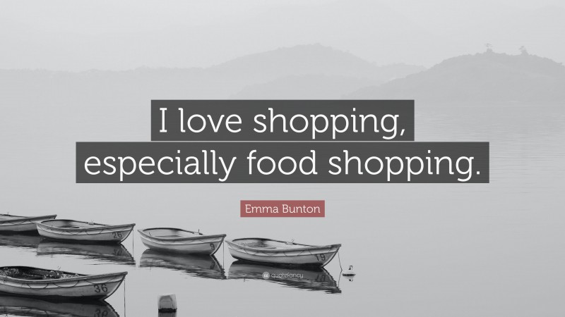 Emma Bunton Quote: “I love shopping, especially food shopping.”