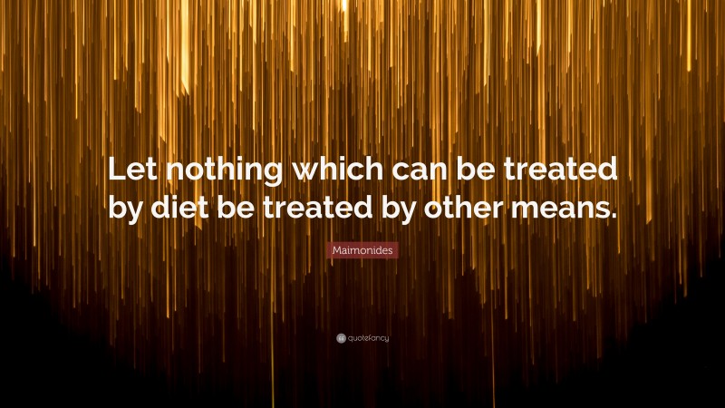 Maimonides Quote: “Let nothing which can be treated by diet be treated by other means.”