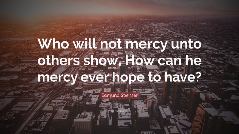 Edmund Spenser Quote: “Who will not mercy unto others show, How can he mercy ever hope to have?”