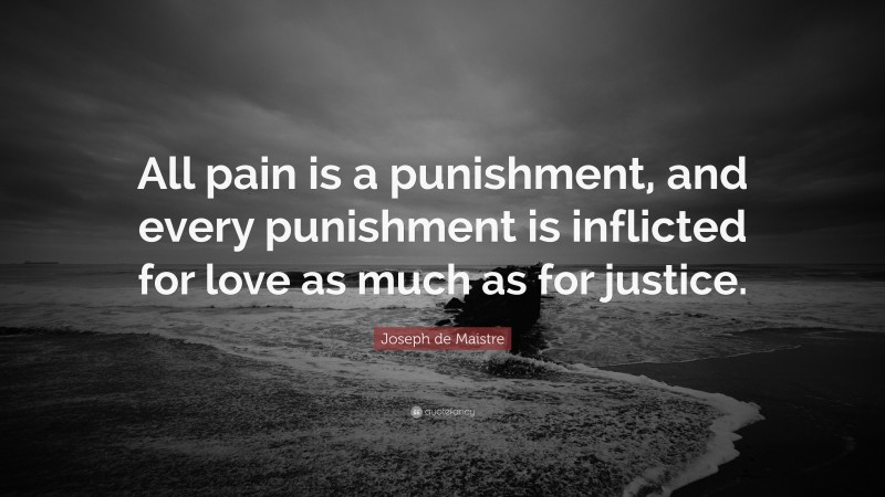 Joseph de Maistre Quote: “All pain is a punishment, and every punishment is inflicted for love as much as for justice.”