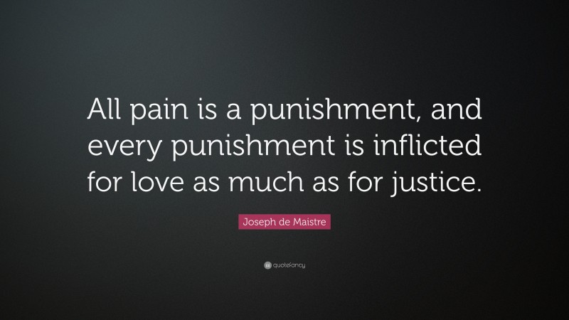 Joseph de Maistre Quote: “All pain is a punishment, and every punishment is inflicted for love as much as for justice.”