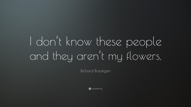 Richard Brautigan Quote: “I don’t know these people and they aren’t my flowers.”