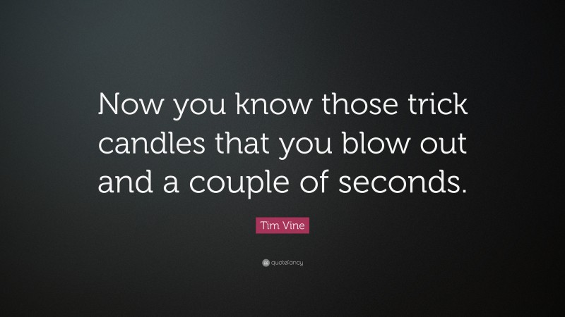 Tim Vine Quote: “Now you know those trick candles that you blow out and a couple of seconds.”