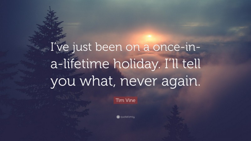Tim Vine Quote: “I’ve just been on a once-in-a-lifetime holiday. I’ll tell you what, never again.”