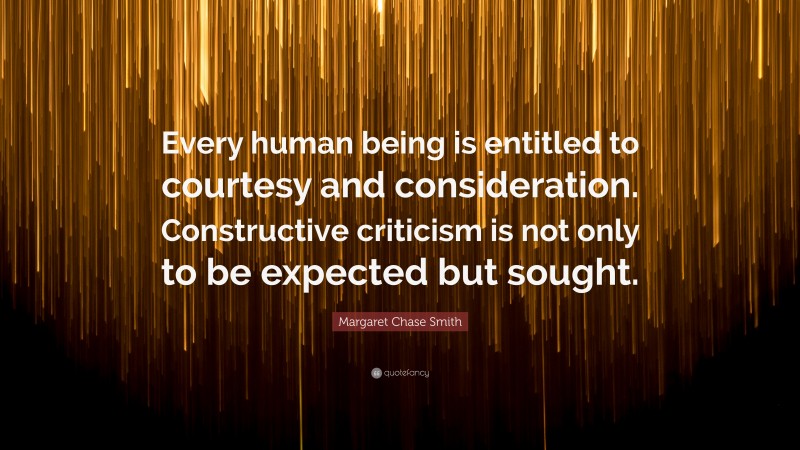 Margaret Chase Smith Quote: “Every human being is entitled to courtesy and consideration. Constructive criticism is not only to be expected but sought.”