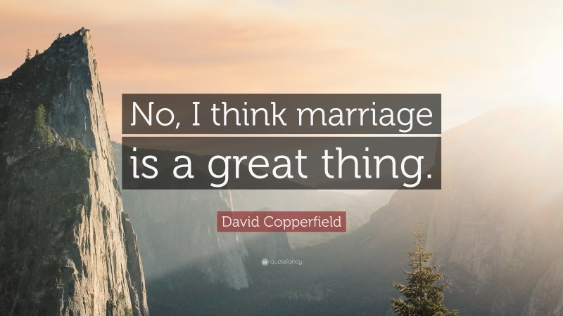 David Copperfield Quote: “No, I think marriage is a great thing.”