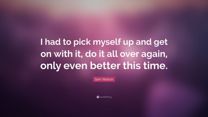 Sam Walton Quote: “I had to pick myself up and get on with it, do it all over again, only even better this time.”