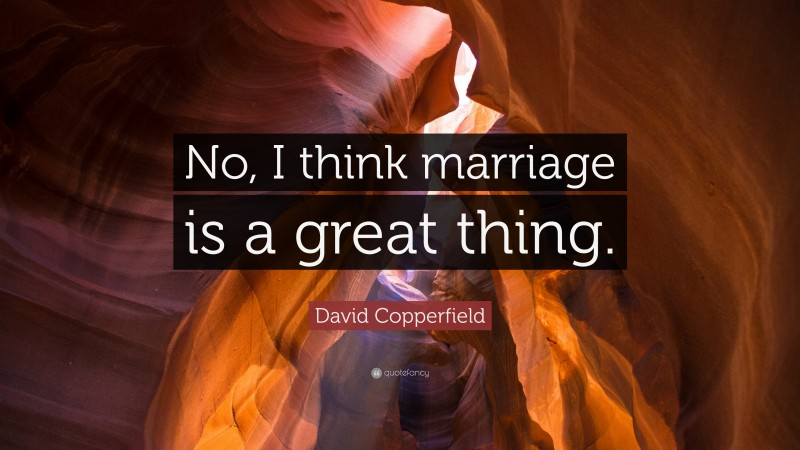 David Copperfield Quote: “No, I think marriage is a great thing.”