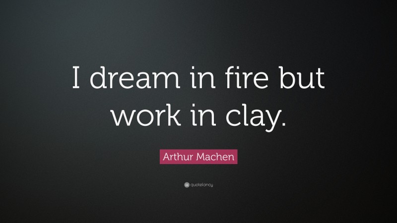 Arthur Machen Quote: “I dream in fire but work in clay.”