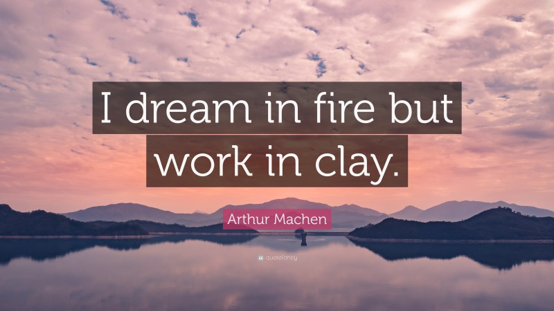 Arthur Machen Quote: “I dream in fire but work in clay.”