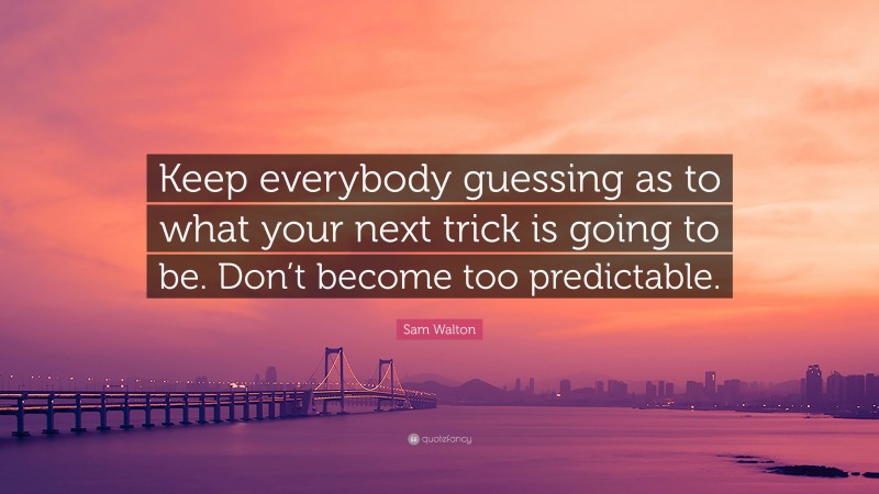 Sam Walton Quote: “Keep everybody guessing as to what your next trick is going to be. Don’t become too predictable.”