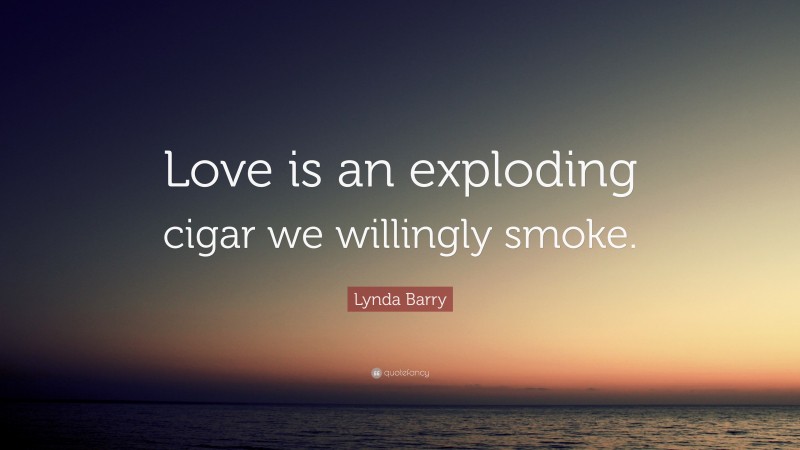 Lynda Barry Quote: “Love is an exploding cigar we willingly smoke.”