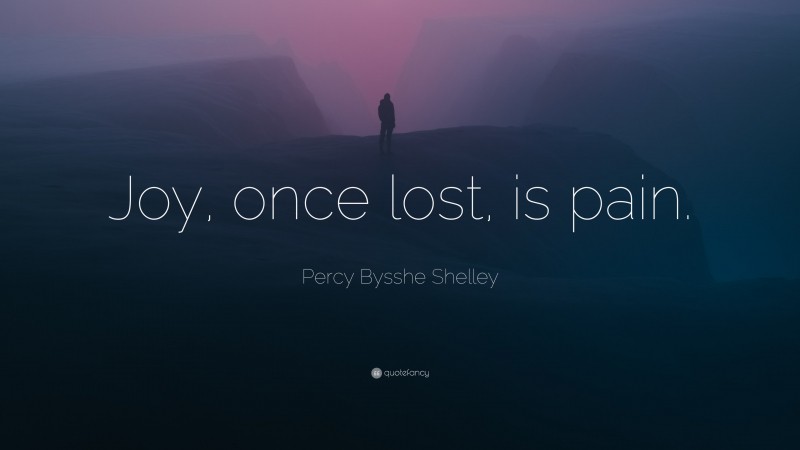 Percy Bysshe Shelley Quote: “Joy, once lost, is pain.”