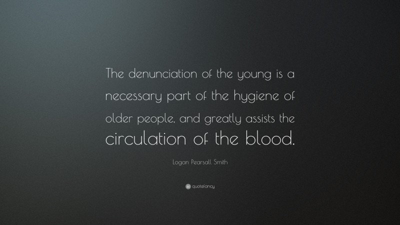 Logan Pearsall Smith Quote: “The denunciation of the young is a necessary part of the hygiene of older people, and greatly assists the circulation of the blood.”