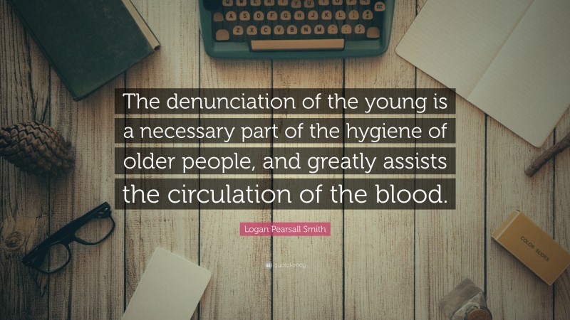 Logan Pearsall Smith Quote: “The denunciation of the young is a necessary part of the hygiene of older people, and greatly assists the circulation of the blood.”