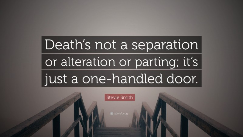 Stevie Smith Quote: “Death’s not a separation or alteration or parting; it’s just a one-handled door.”