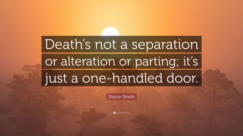 Stevie Smith Quote: “Death’s not a separation or alteration or parting; it’s just a one-handled door.”