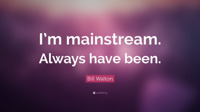 Bill Walton Quote: “I’m mainstream. Always have been.”