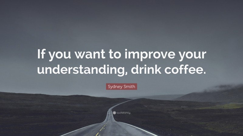 Sydney Smith Quote: “If you want to improve your understanding, drink coffee.”