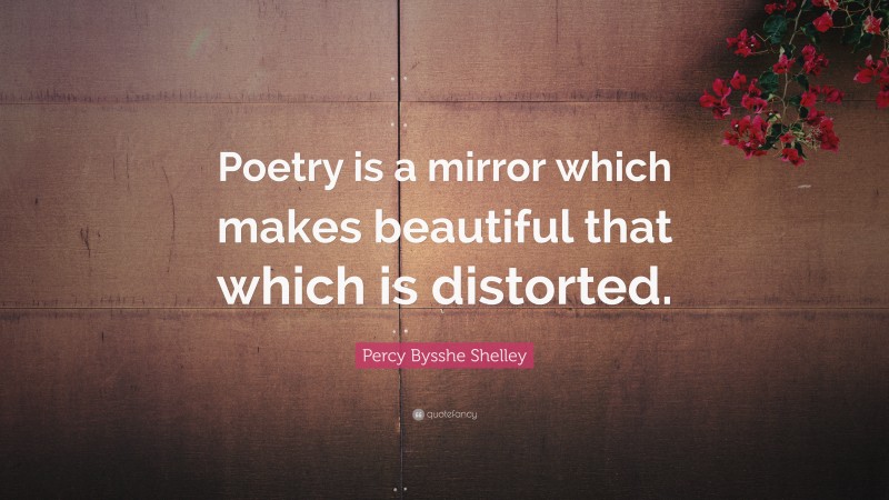 Percy Bysshe Shelley Quote: “Poetry is a mirror which makes beautiful that which is distorted.”