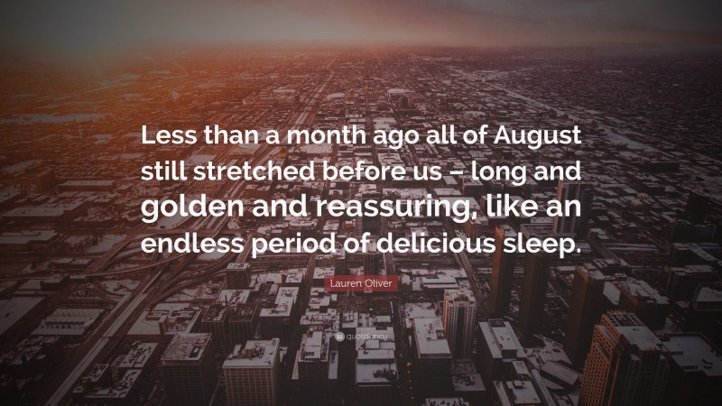 Lauren Oliver Quote: “Less than a month ago all of August still stretched before us – long and golden and reassuring, like an endless period of delicious sleep.”