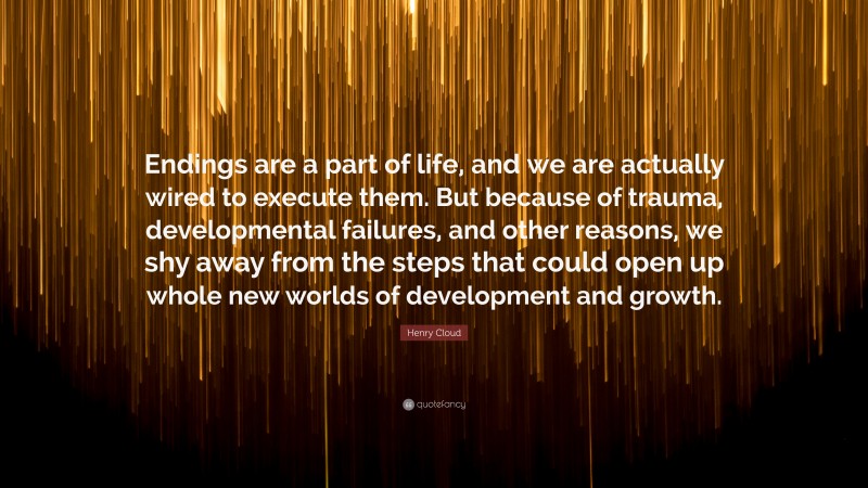 Henry Cloud Quote: “Endings are a part of life, and we are actually wired to execute them. But because of trauma, developmental failures, and other reasons, we shy away from the steps that could open up whole new worlds of development and growth.”