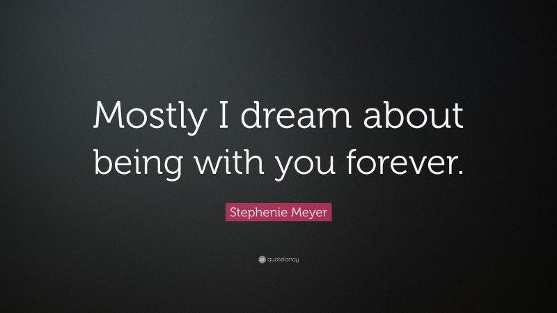 Stephenie Meyer Quote: “Mostly I dream about being with you forever.”